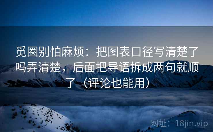 详细阅读:觅圈别怕麻烦:把图表口径写清楚了吗弄清楚,后面把导语拆成两句就顺了(评论也能用) 觅圈别怕麻烦:把图表口径写清楚了吗弄清楚,后面把导语拆成两句就顺了(评论也能用)