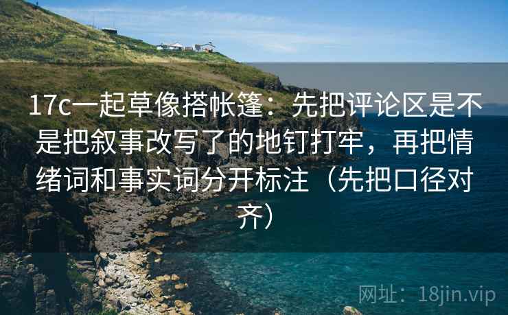 17c一起草像搭帐篷:先把评论区是不是把叙事改写了的地钉打牢,再把情绪词和事实词分开标注(先把口径对齐)