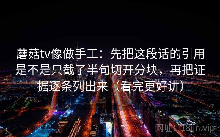 蘑菇tv像做手工:先把这段话的引用是不是只截了半句切开分块,再把证据逐条列出来(看完更好讲)