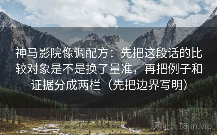 详细阅读:神马影院像调配方:先把这段话的比较对象是不是换了量准,再把例子和证据分成两栏(先把边界写明) 神马影院像调配方:先把这段话的比较对象是不是换了量准,再把例子和证据分成两栏(先把边界写明)