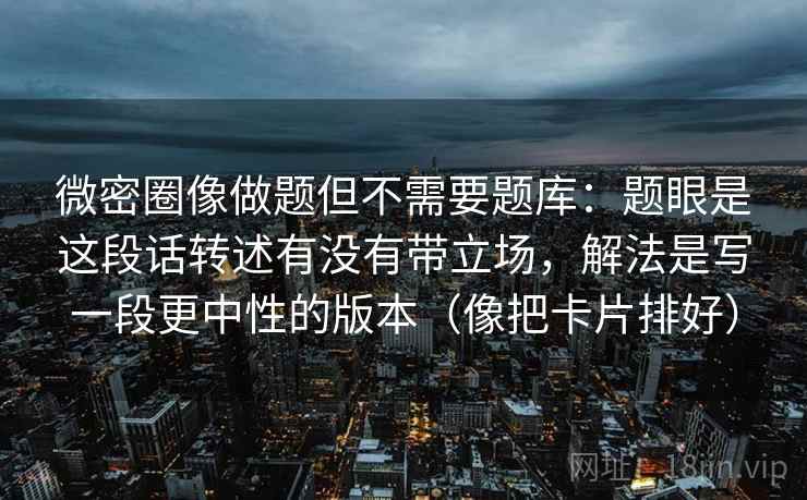 详细阅读:微密圈像做题但不需要题库:题眼是这段话转述有没有带立场,解法是写一段更中性的版本(像把卡片排好) 微密圈像做题但不需要题库:题眼是这段话转述有没有带立场,解法是写一段更中性的版本(像把卡片排好)