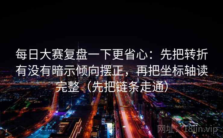 每日大赛复盘一下更省心:先把转折有没有暗示倾向摆正,再把坐标轴读完整(先把链条走通)