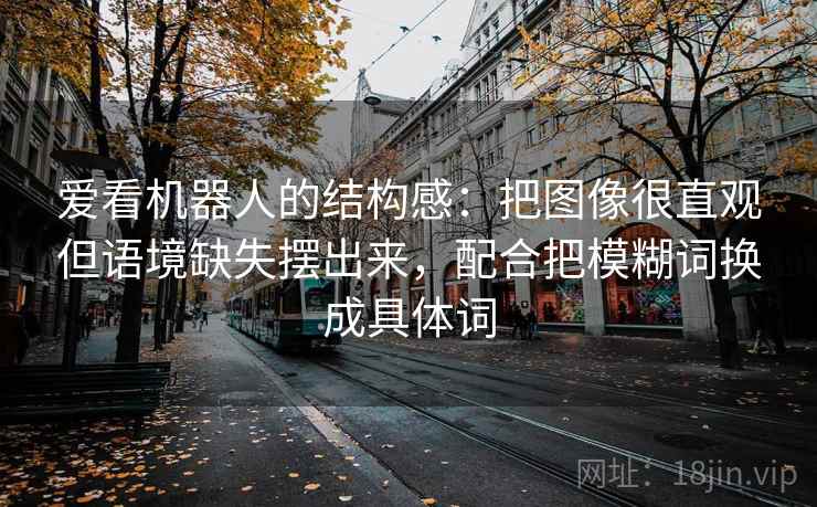 爱看机器人的结构感:把图像很直观但语境缺失摆出来,配合把模糊词换成具体词