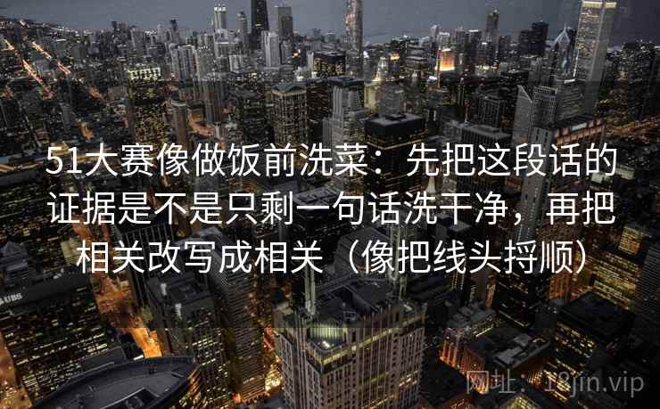 51大赛像做饭前洗菜：先把这段话的证据是不是只剩一句话洗干净，再把相关改写成相关（像把线头捋顺）