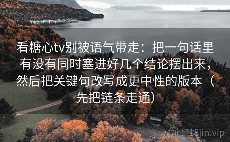 看糖心tv别被语气带走：把一句话里有没有同时塞进好几个结论摆出来，然后把关键句改写成更中性的版本（先把链条走通）