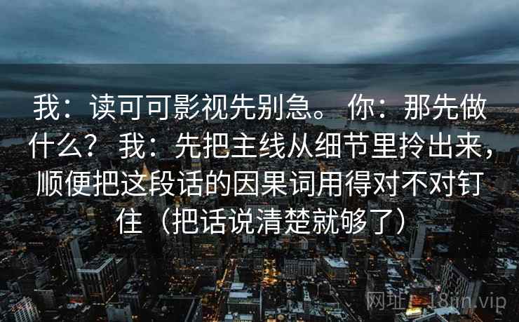 我：读可可影视先别急。 你：那先做什么？ 我：先把主线从细节里拎出来，顺便把这段话的因果词用得对不对钉住（把话说清楚就够了）
