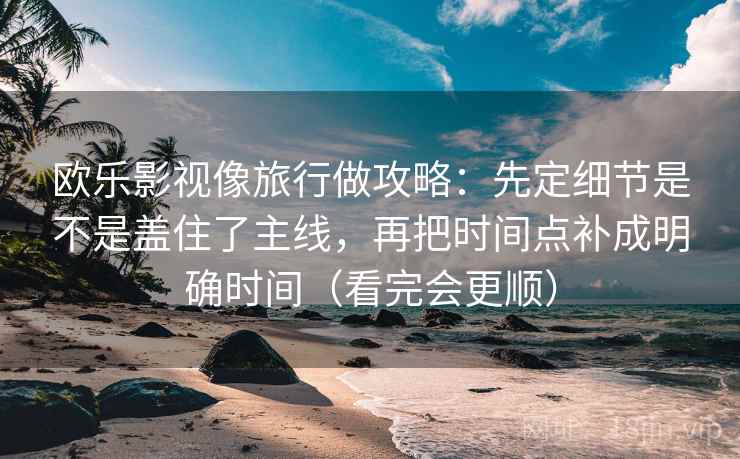 欧乐影视像旅行做攻略：先定细节是不是盖住了主线，再把时间点补成明确时间（看完会更顺）