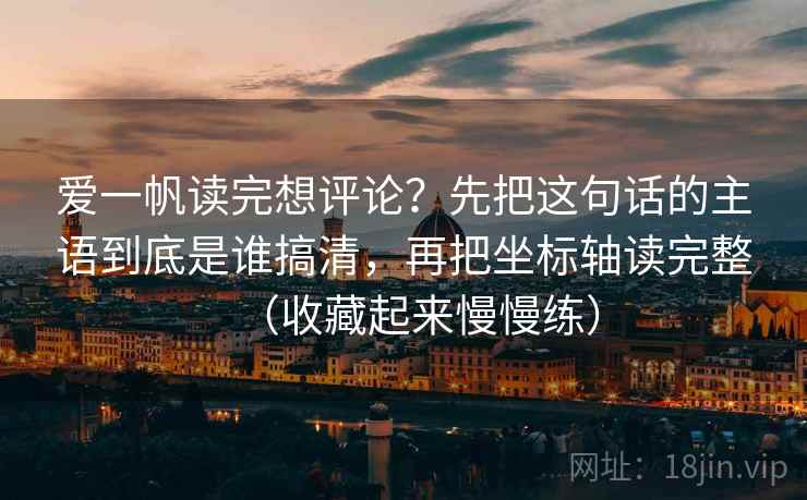 爱一帆读完想评论？先把这句话的主语到底是谁搞清，再把坐标轴读完整（收藏起来慢慢练）