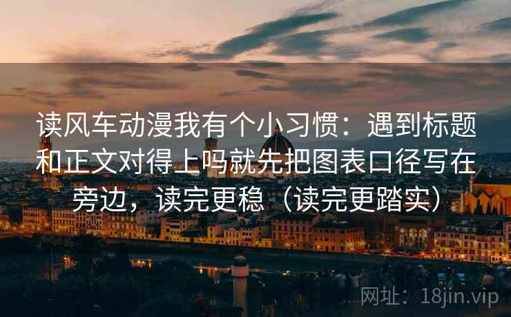 读风车动漫我有个小习惯：遇到标题和正文对得上吗就先把图表口径写在旁边，读完更稳（读完更踏实）