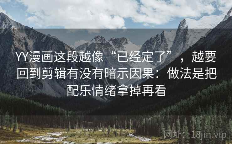 YY漫画这段越像“已经定了”，越要回到剪辑有没有暗示因果：做法是把配乐情绪拿掉再看