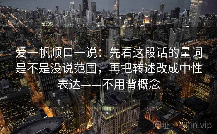 爱一帆顺口一说:先看这段话的量词是不是没说范围,再把转述改成中性表达——不用背概念