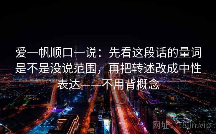 爱一帆顺口一说:先看这段话的量词是不是没说范围,再把转述改成中性表达——不用背概念