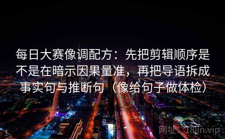 每日大赛像调配方：先把剪辑顺序是不是在暗示因果量准，再把导语拆成事实句与推断句（像给句子做体检）