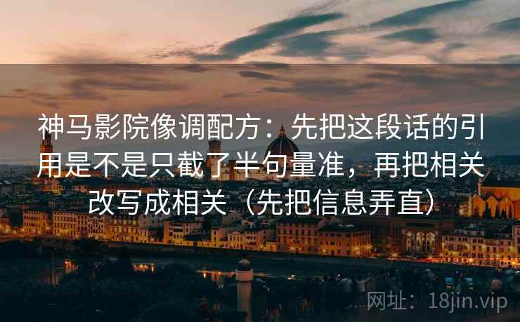 神马影院像调配方：先把这段话的引用是不是只截了半句量准，再把相关改写成相关（先把信息弄直）
