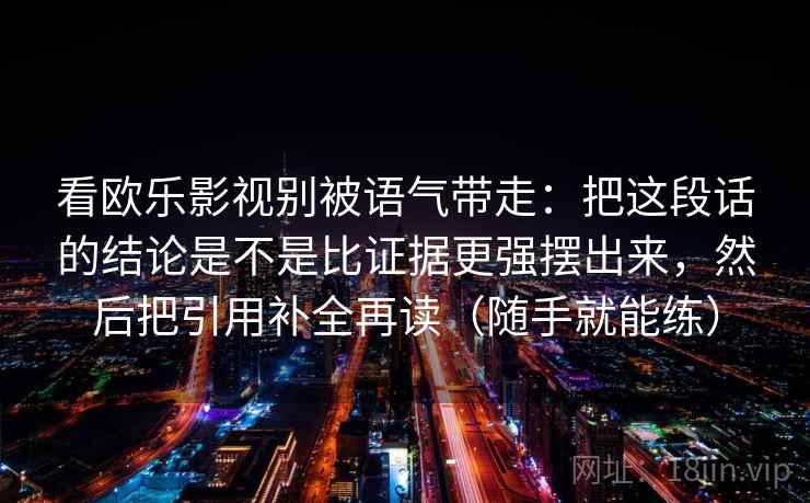 看欧乐影视别被语气带走：把这段话的结论是不是比证据更强摆出来，然后把引用补全再读（随手就能练）