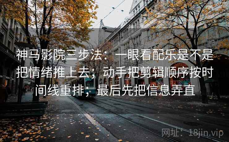 神马影院三步法：一眼看配乐是不是把情绪推上去；动手把剪辑顺序按时间线重排；最后先把信息弄直