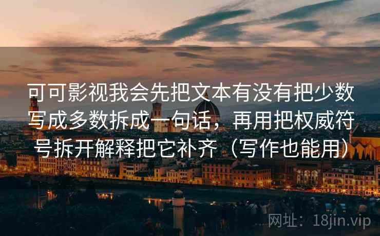 可可影视我会先把文本有没有把少数写成多数拆成一句话,再用把权威符号拆开解释把它补齐(写作也能用)