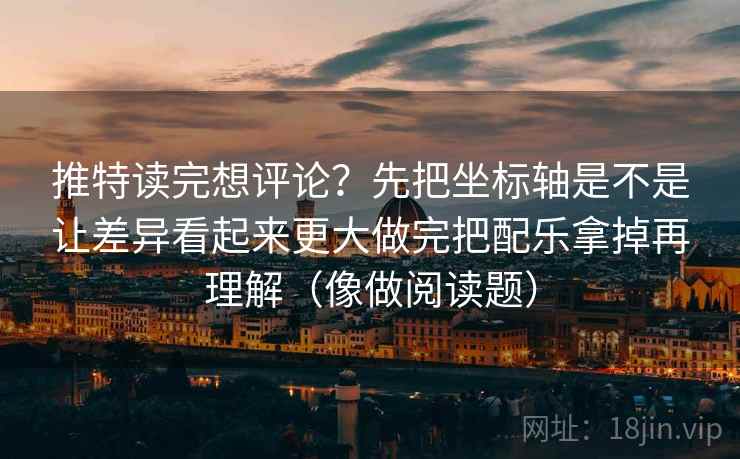 推特读完想评论？先把坐标轴是不是让差异看起来更大做完把配乐拿掉再理解（像做阅读题）