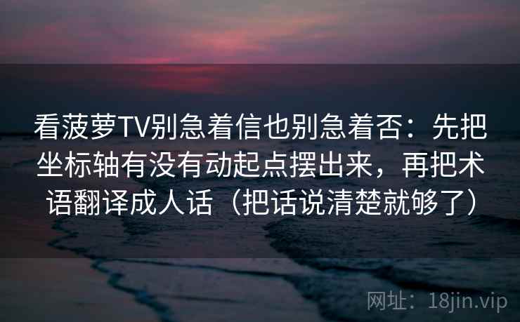看菠萝TV别急着信也别急着否：先把坐标轴有没有动起点摆出来，再把术语翻译成人话（把话说清楚就够了）