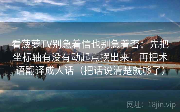 看菠萝TV别急着信也别急着否:先把坐标轴有没有动起点摆出来,再把术语翻译成人话(把话说清楚就够了)