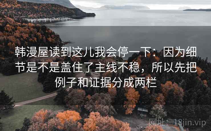 韩漫屋读到这儿我会停一下：因为细节是不是盖住了主线不稳，所以先把例子和证据分成两栏