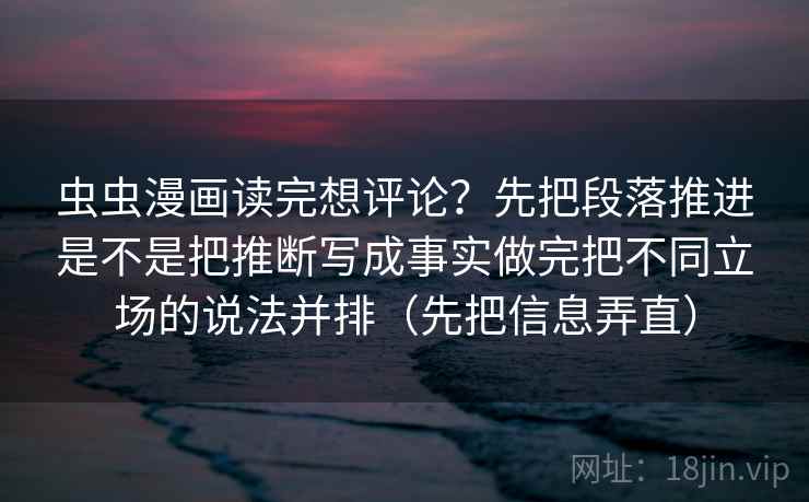 虫虫漫画读完想评论？先把段落推进是不是把推断写成事实做完把不同立场的说法并排（先把信息弄直）
