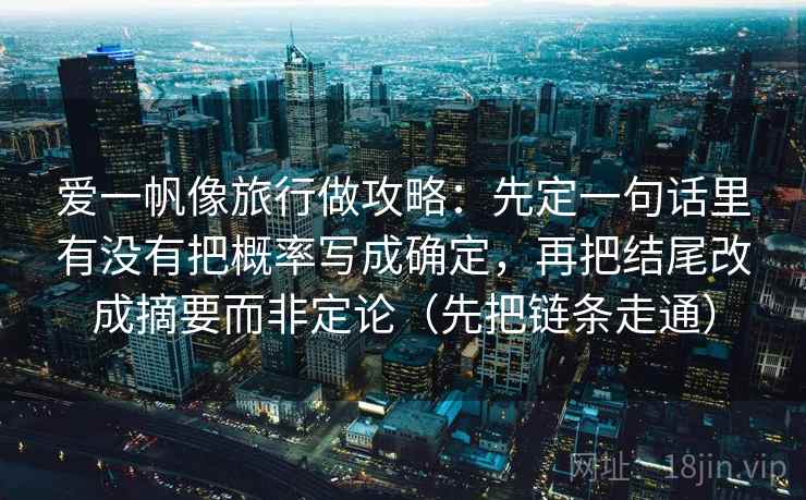 爱一帆像旅行做攻略：先定一句话里有没有把概率写成确定，再把结尾改成摘要而非定论（先把链条走通）