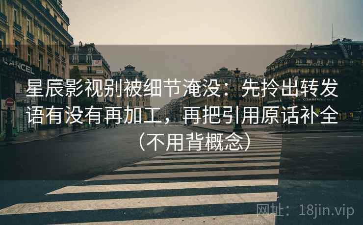 星辰影视别被细节淹没:先拎出转发语有没有再加工,再把引用原话补全(不用背概念)
