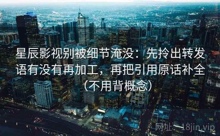 星辰影视别被细节淹没：先拎出转发语有没有再加工，再把引用原话补全（不用背概念）