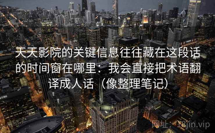 天天影院的关键信息往往藏在这段话的时间窗在哪里：我会直接把术语翻译成人话（像整理笔记）