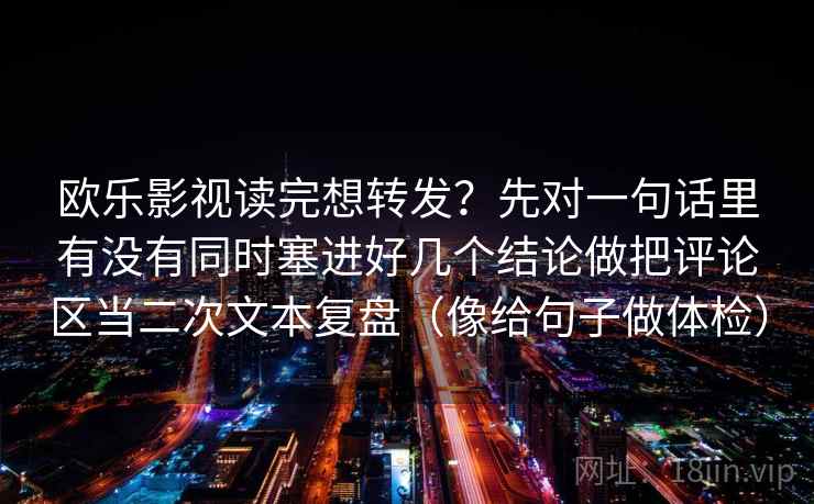 欧乐影视读完想转发？先对一句话里有没有同时塞进好几个结论做把评论区当二次文本复盘（像给句子做体检）
