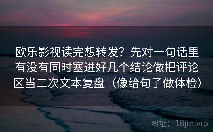欧乐影视读完想转发?先对一句话里有没有同时塞进好几个结论做把评论区当二次文本复盘(像给句子做体检)