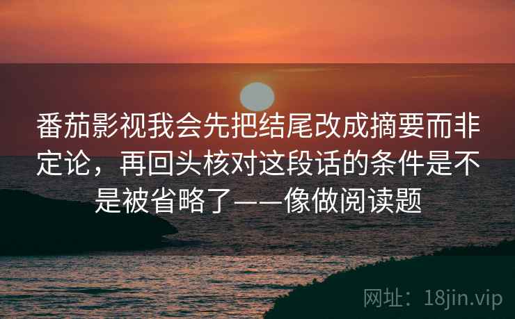 番茄影视我会先把结尾改成摘要而非定论，再回头核对这段话的条件是不是被省略了——像做阅读题