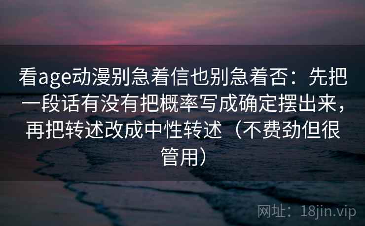 看age动漫别急着信也别急着否：先把一段话有没有把概率写成确定摆出来，再把转述改成中性转述（不费劲但很管用）