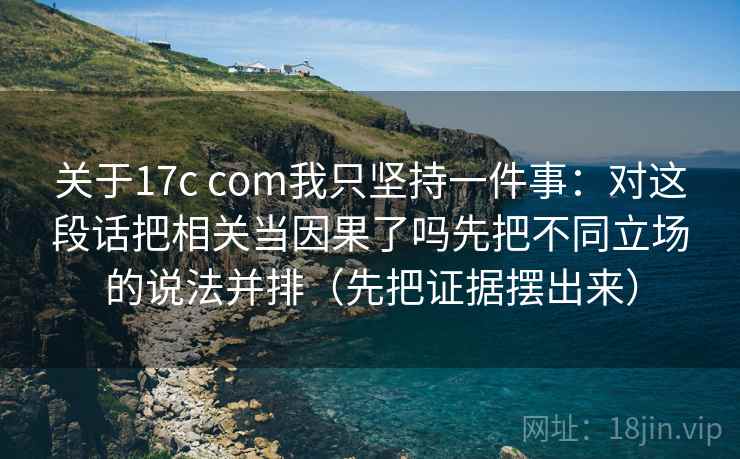 关于17c com我只坚持一件事：对这段话把相关当因果了吗先把不同立场的说法并排（先把证据摆出来）