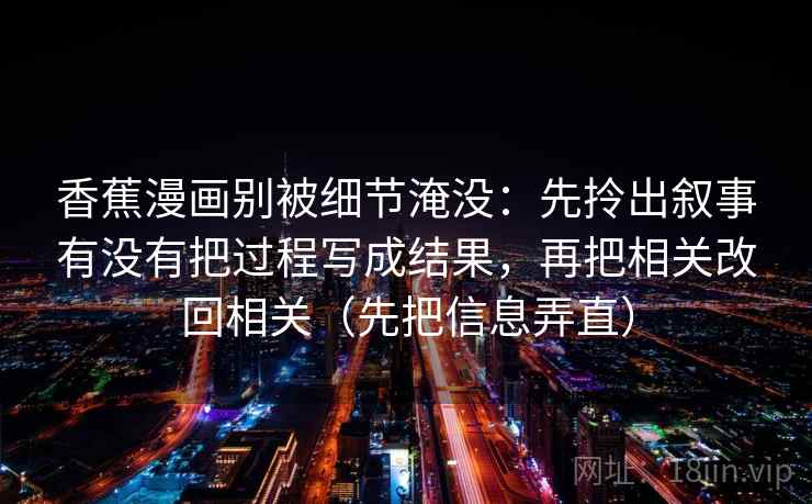 香蕉漫画别被细节淹没：先拎出叙事有没有把过程写成结果，再把相关改回相关（先把信息弄直）