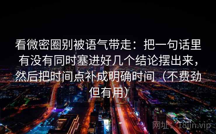 看微密圈别被语气带走：把一句话里有没有同时塞进好几个结论摆出来，然后把时间点补成明确时间（不费劲但有用）